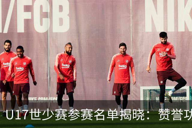 U17世少赛参赛名单揭晓：赞誉功臣全落选令人不解